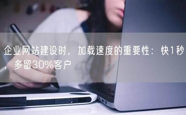 企业建站：加载速度定生死，提速1秒多留30%客户
