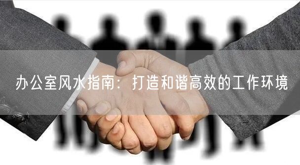 办公室风水攻略：解锁和谐高效办公空间