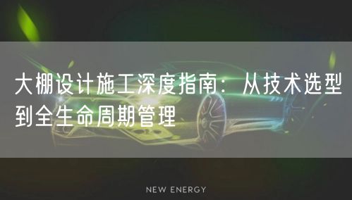 大棚设计施工全攻略：技术选型与全生命周期管理