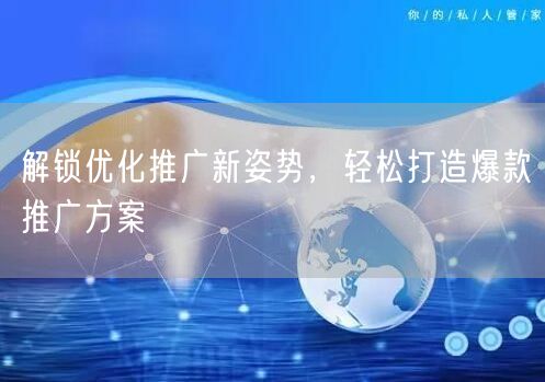 解锁优化推广新姿势，高效打造爆款推广方案